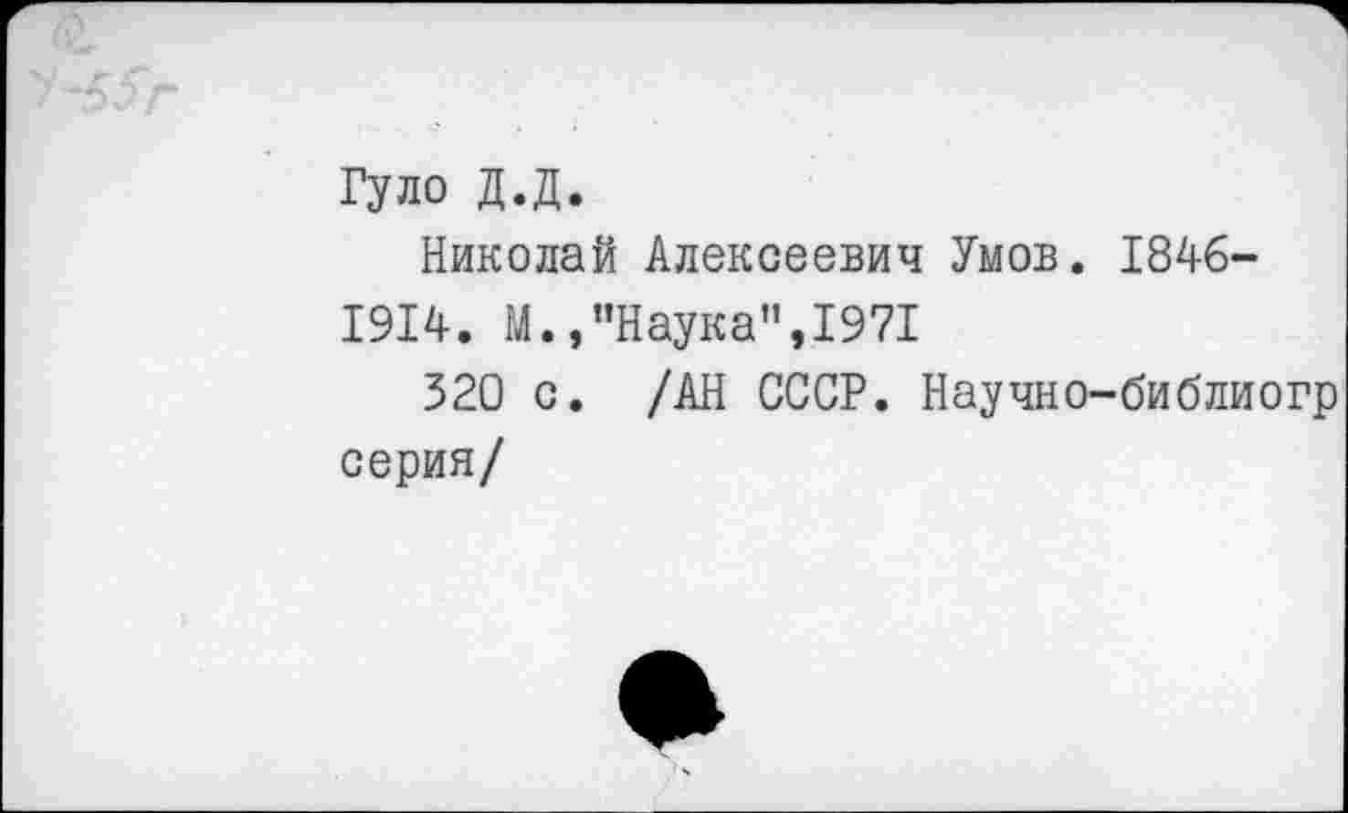 ﻿Гуло Д.Д.
Николай Алексеевич Умов. 1846-
1914. М.,"Наука",1971
320 с. /АН СССР. Научно-библиогр серия/